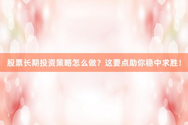 股票长期投资策略怎么做？这要点助你稳中求胜！