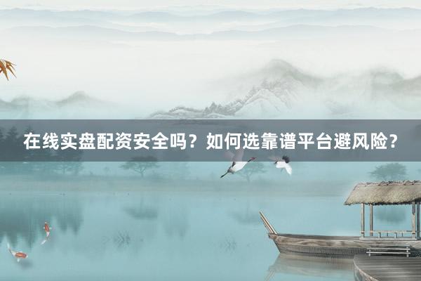 在线实盘配资安全吗？如何选靠谱平台避风险？
