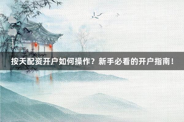 按天配资开户如何操作？新手必看的开户指南！