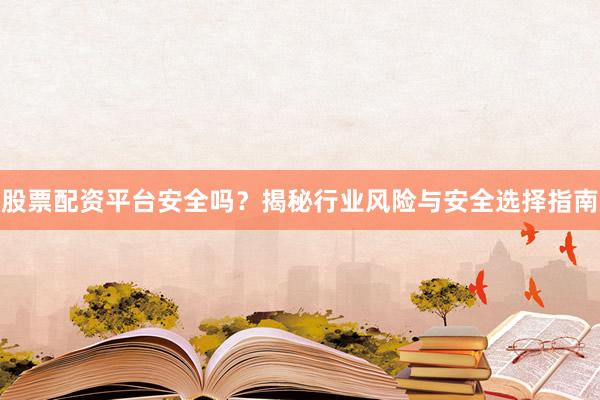 股票配资平台安全吗？揭秘行业风险与安全选择指南