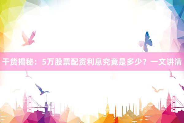 干货揭秘：5万股票配资利息究竟是多少？一文讲清