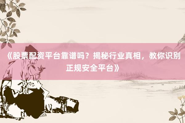 《股票配资平台靠谱吗？揭秘行业真相，教你识别正规安全平台》