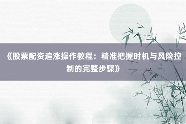 《股票配资追涨操作教程:精准把握时机与风险控制的完整步骤》