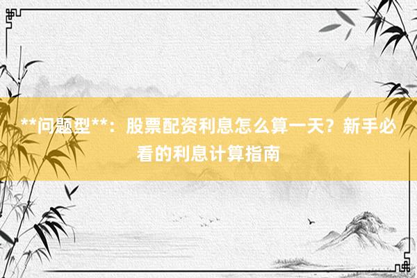 **问题型**:股票配资利息怎么算一天?新手必看的利息计算指南