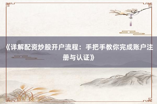 《详解配资炒股开户流程：手把手教你完成账户注册与认证》