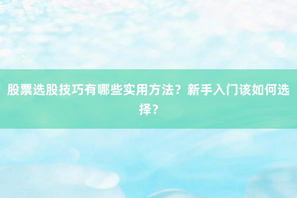 股票选股技巧有哪些实用方法？新手入门该如何选择？