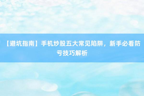 【避坑指南】手机炒股五大常见陷阱，新手必看防亏技巧解析