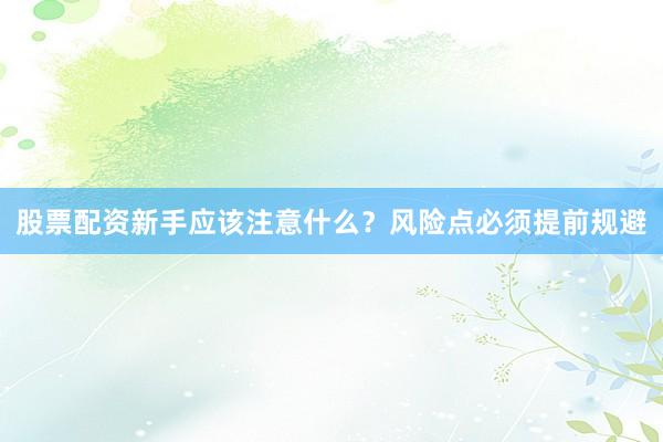 股票配资新手应该注意什么？风险点必须提前规避