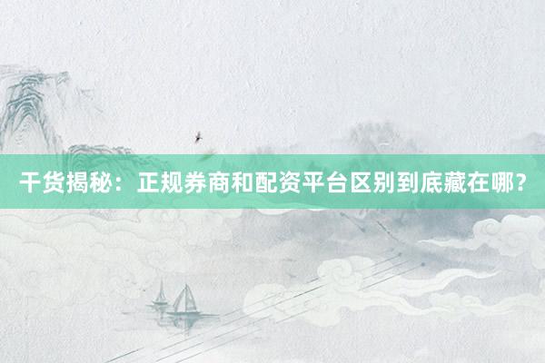 干货揭秘：正规券商和配资平台区别到底藏在哪？