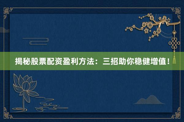 揭秘股票配资盈利方法：三招助你稳健增值！