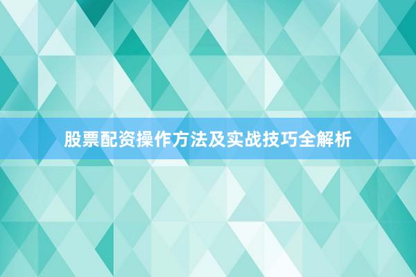 股票配资操作方法及实战技巧全解析