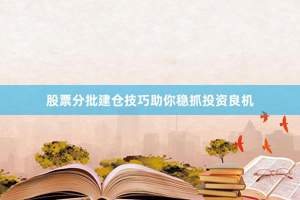 股票分批建仓技巧助你稳抓投资良机