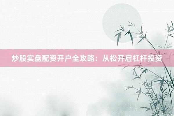 炒股实盘配资开户全攻略:从松开启杠杆投资