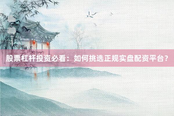 股票杠杆投资必看:如何挑选正规实盘配资平台?