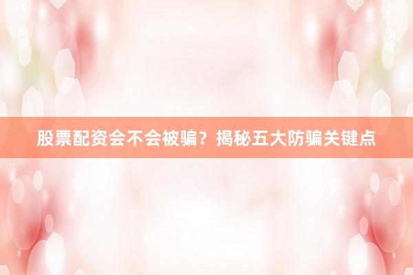 股票配资会不会被骗？揭秘五大防骗关键点