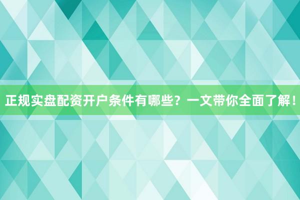 正规实盘配资开户条件有哪些？一文带你全面了解！