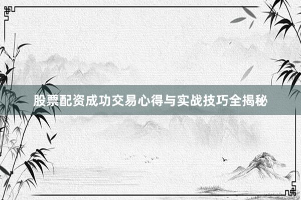 股票配资成功交易心得与实战技巧全揭秘