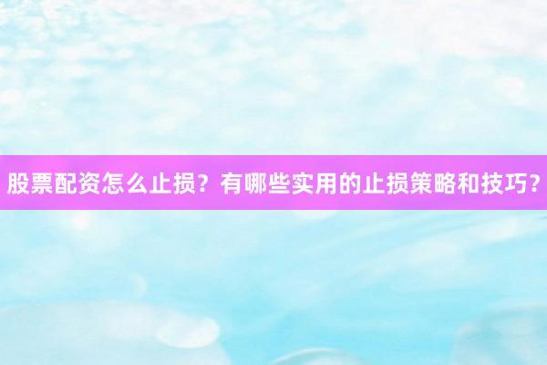 股票配资怎么止损?有哪些实用的止损策略和技巧?