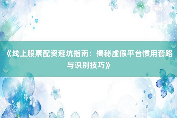 《线上股票配资避坑指南：揭秘虚假平台惯用套路与识别技巧》
