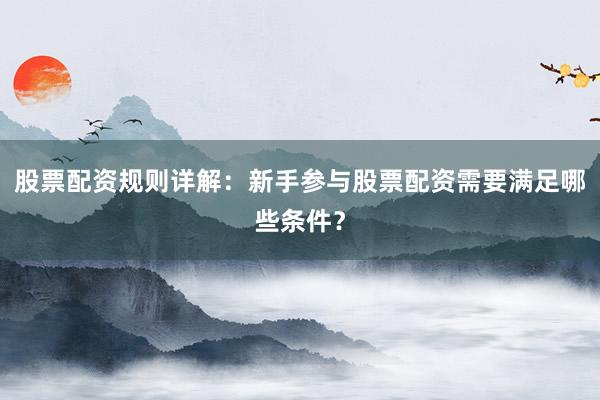 股票配资规则详解：新手参与股票配资需要满足哪些条件？