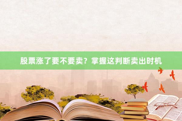 股票涨了要不要卖？掌握这判断卖出时机