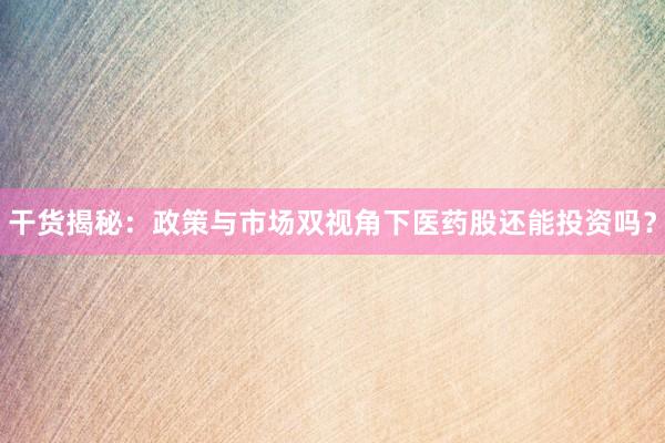 干货揭秘：政策与市场双视角下医药股还能投资吗？