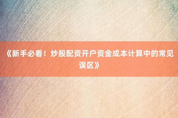 《新手必看！炒股配资开户资金成本计算中的常见误区》