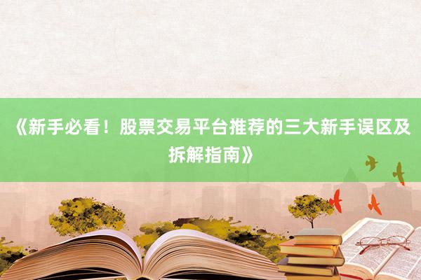 《新手必看！股票交易平台推荐的三大新手误区及拆解指南》