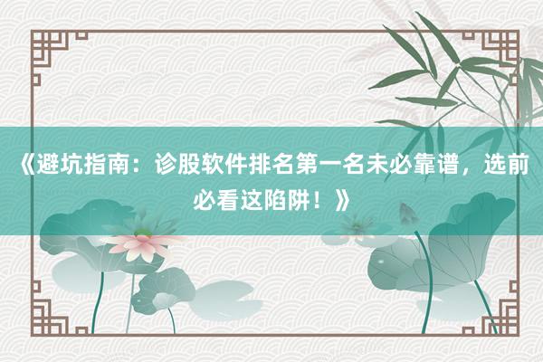 《避坑指南：诊股软件排名第一名未必靠谱，选前必看这陷阱！》