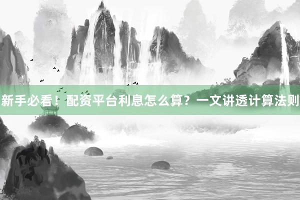 新手必看！配资平台利息怎么算？一文讲透计算法则
