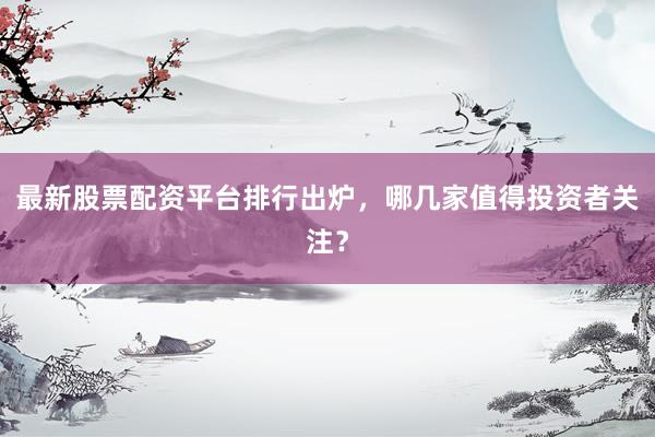 最新股票配资平台排行出炉，哪几家值得投资者关注？