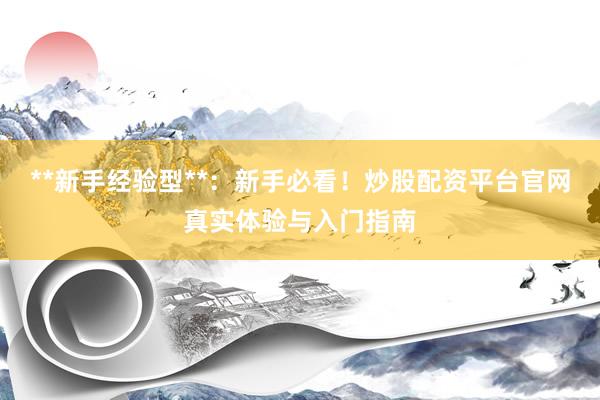 **新手经验型**：新手必看！炒股配资平台官网真实体验与入门指南