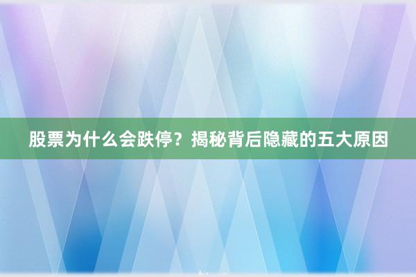 股票为什么会跌停？揭秘背后隐藏的五大原因