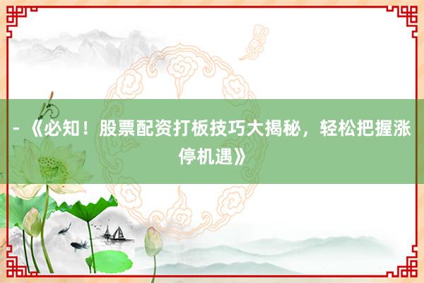 - 《必知!股票配资打板技巧大揭秘,轻松把握涨停机遇》