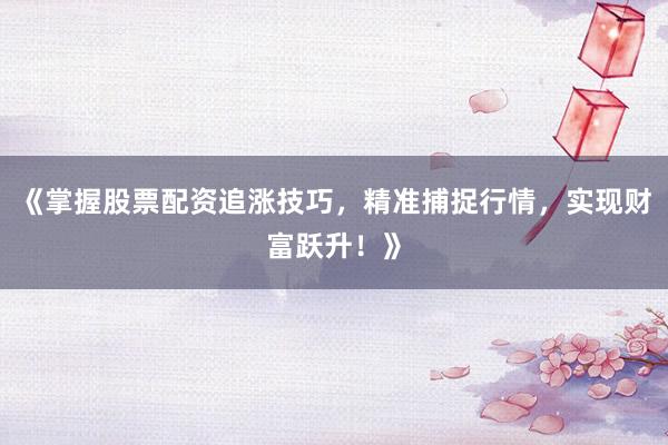 《掌握股票配资追涨技巧，精准捕捉行情，实现财富跃升！》