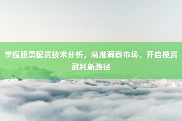 掌握股票配资技术分析，精准洞察市场，开启投资盈利新路径