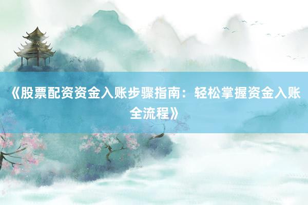 《股票配资资金入账步骤指南：轻松掌握资金入账全流程》