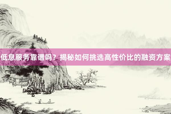 低息服务靠谱吗？揭秘如何挑选高性价比的融资方案