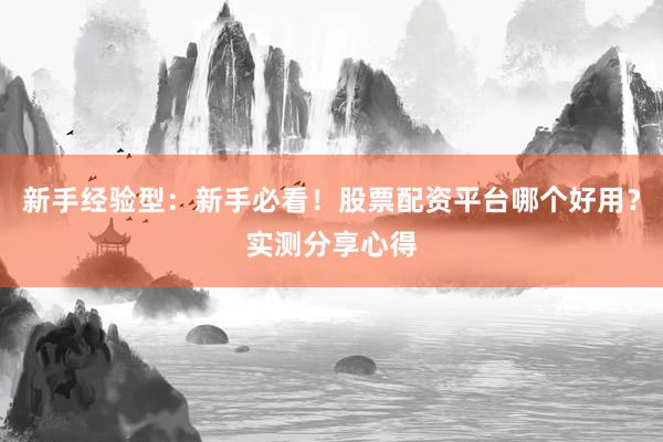 新手经验型：新手必看！股票配资平台哪个好用？实测分享心得