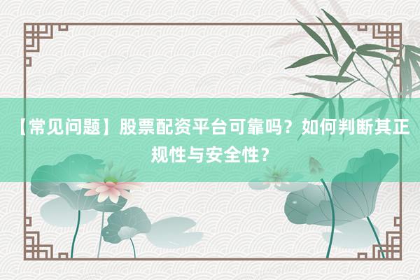 【常见问题】股票配资平台可靠吗？如何判断其正规性与安全性？