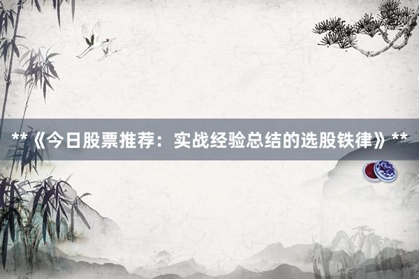 **《今日股票推荐：实战经验总结的选股铁律》**