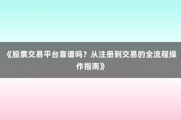 《股票交易平台靠谱吗?从注册到交易的全流程操作指南》