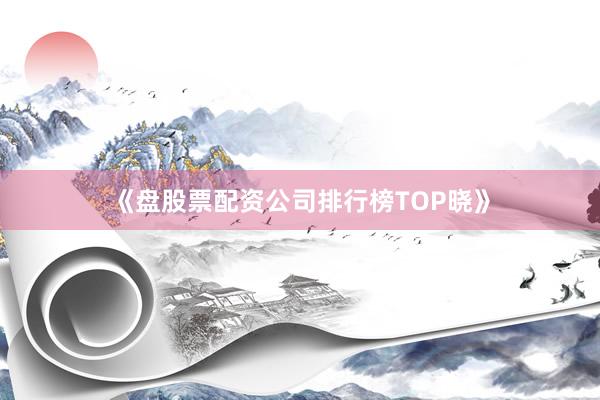 《盘股票配资公司排行榜TOP晓》