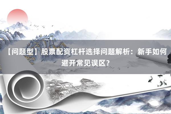 【问题型】股票配资杠杆选择问题解析:新手如何避开常见误区?