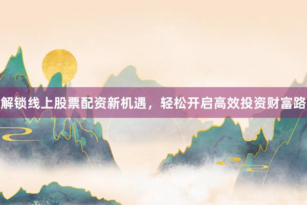 解锁线上股票配资新机遇，轻松开启高效投资财富路