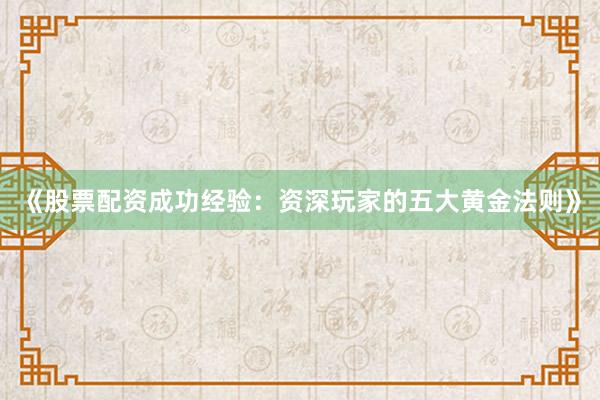 《股票配资成功经验：资深玩家的五大黄金法则》