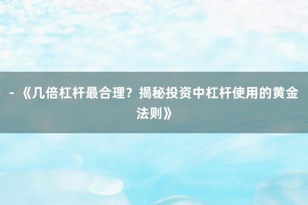 - 《几倍杠杆最合理？揭秘投资中杠杆使用的黄金法则》