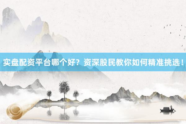 实盘配资平台哪个好？资深股民教你如何精准挑选！