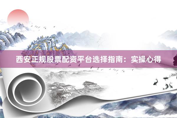西安正规股票配资平台选择指南：实操心得