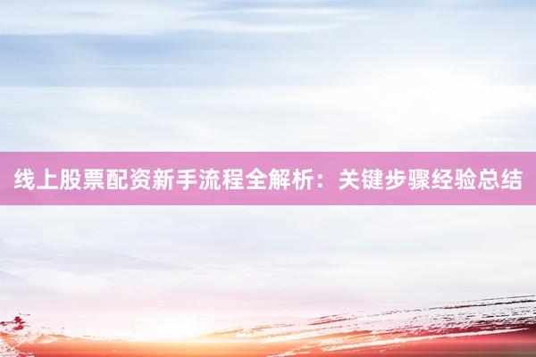 线上股票配资新手流程全解析：关键步骤经验总结